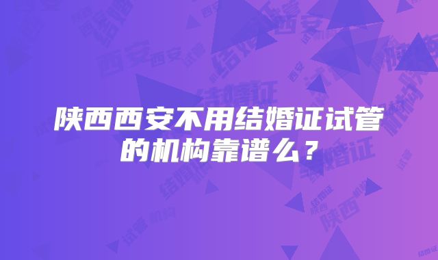 陕西西安不用结婚证试管的机构靠谱么？