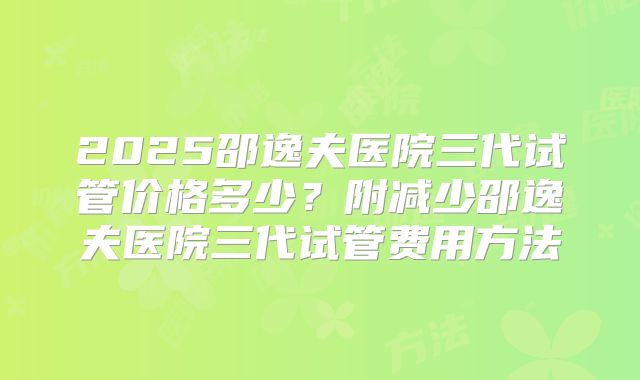 2025邵逸夫医院三代试管价格多少？附减少邵逸夫医院三代试管费用方法