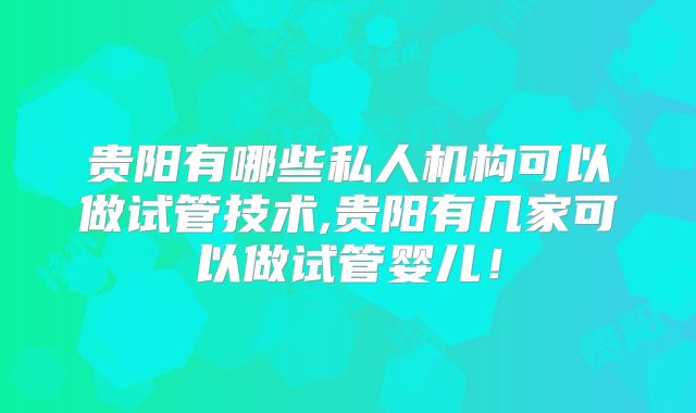 贵阳有哪些私人机构可以做试管技术,贵阳有几家可以做试管婴儿!