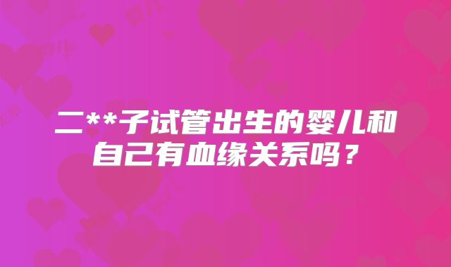 二**子试管出生的婴儿和自己有血缘关系吗？