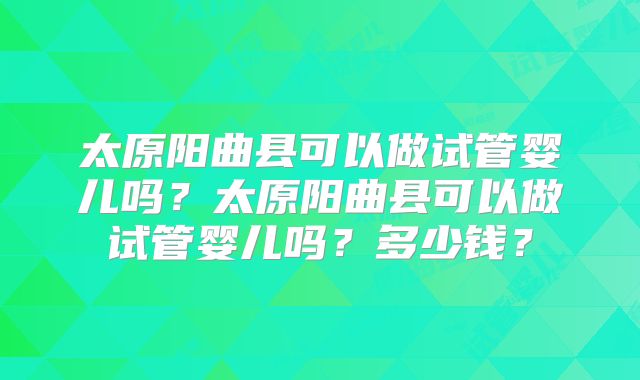 太原阳曲县可以做试管婴儿吗？太原阳曲县可以做试管婴儿吗？多少钱？