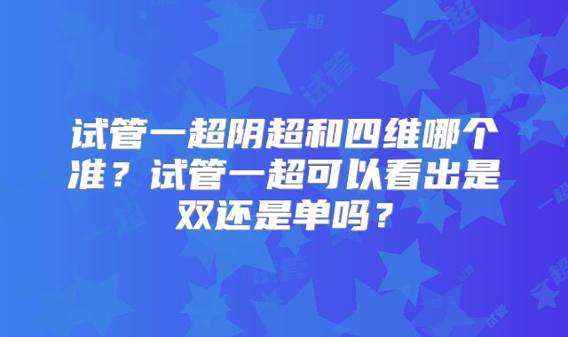 试管一超阴超和四维哪个准？试管一超可以看出是双还是单吗？