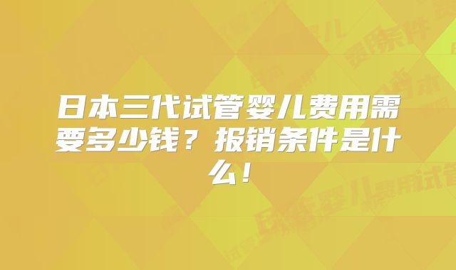 日本三代试管婴儿费用需要多少钱？报销条件是什么！