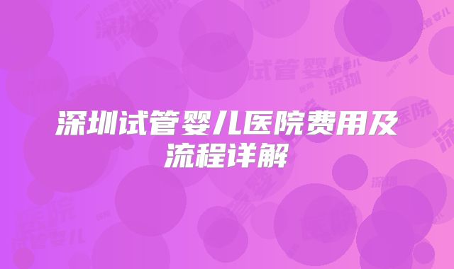 深圳试管婴儿医院费用及流程详解