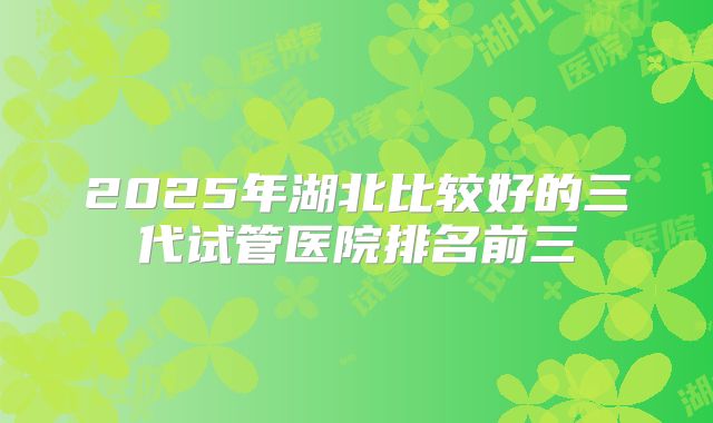 2025年湖北比较好的三代试管医院排名前三