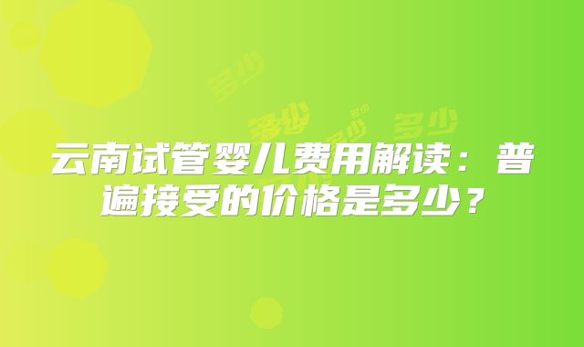 云南试管婴儿费用解读：普遍接受的价格是多少？