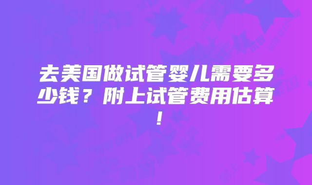 去美国做试管婴儿需要多少钱？附上试管费用估算！