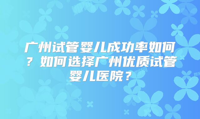 广州试管婴儿成功率如何？如何选择广州优质试管婴儿医院？