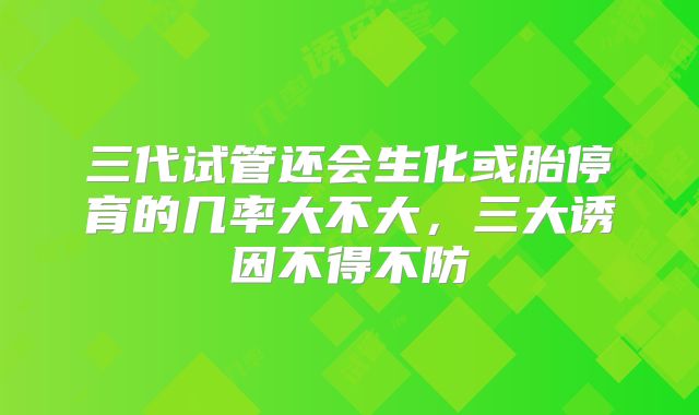 三代试管还会生化或胎停育的几率大不大，三大诱因不得不防