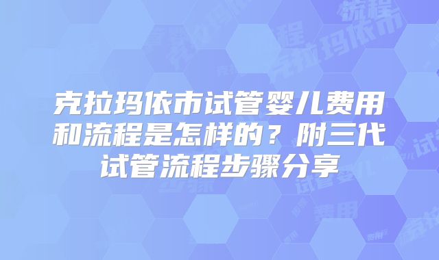 克拉玛依市试管婴儿费用和流程是怎样的？附三代试管流程步骤分享