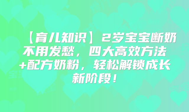 【育儿知识】2岁宝宝断奶不用发愁，四大高效方法+配方奶粉，轻松解锁成长新阶段！