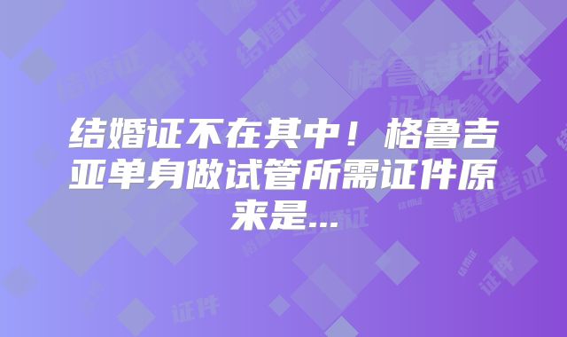 结婚证不在其中！格鲁吉亚单身做试管所需证件原来是...