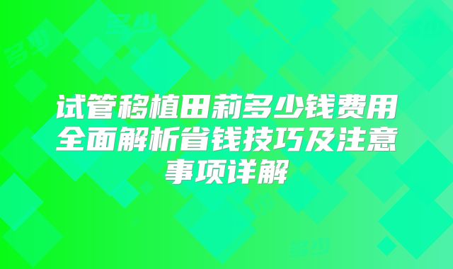 试管移植田莉多少钱费用全面解析省钱技巧及注意事项详解