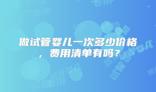 做试管婴儿一次多少价格，费用清单有吗？
