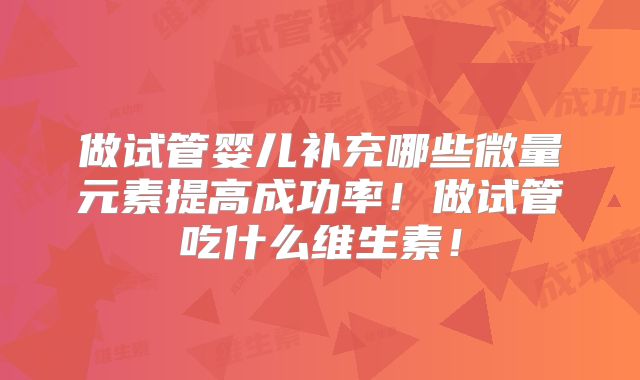 做试管婴儿补充哪些微量元素提高成功率！做试管吃什么维生素！