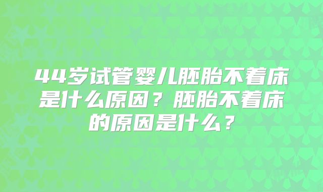 44岁试管婴儿胚胎不着床是什么原因？胚胎不着床的原因是什么？