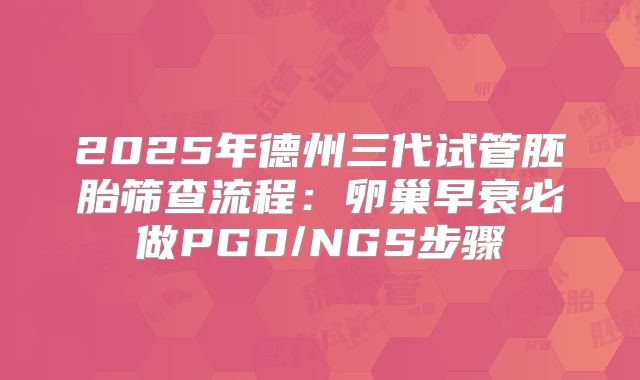 2025年德州三代试管胚胎筛查流程：卵巢早衰必做PGD/NGS步骤