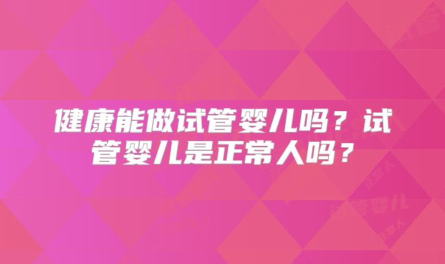 健康能做试管婴儿吗？试管婴儿是正常人吗？