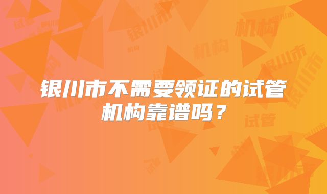 银川市不需要领证的试管机构靠谱吗？