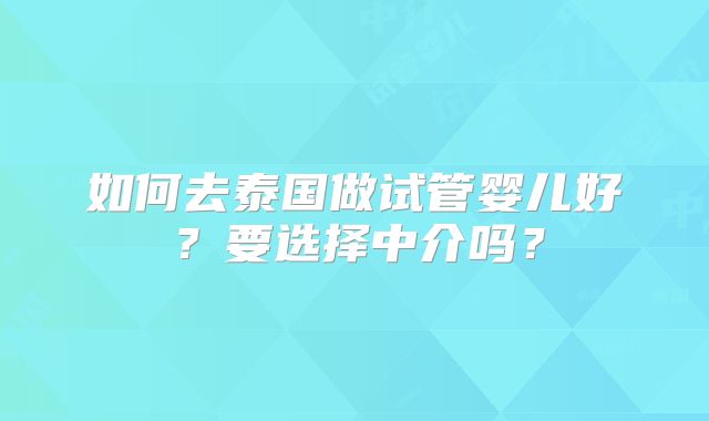 如何去泰国做试管婴儿好？要选择中介吗？