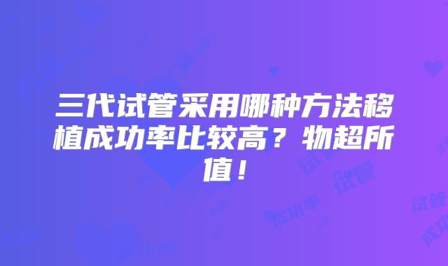 三代试管采用哪种方法移植成功率比较高?物超所值!