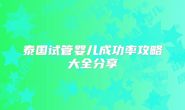 泰国试管婴儿成功率攻略大全分享
