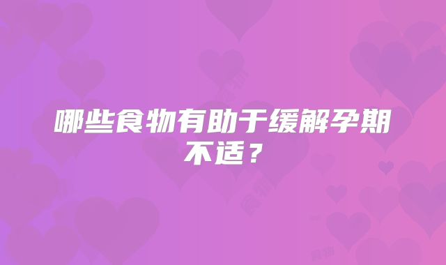 哪些食物有助于缓解孕期不适？