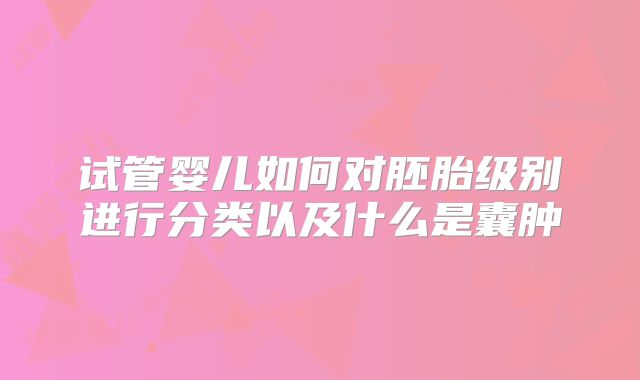 试管婴儿如何对胚胎级别进行分类以及什么是囊肿