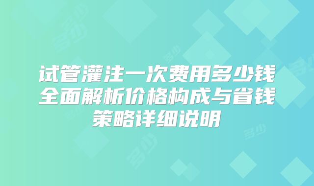 试管灌注一次费用多少钱全面解析价格构成与省钱策略详细说明