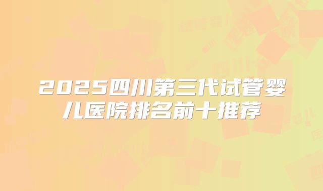 2025四川第三代试管婴儿医院排名前十推荐
