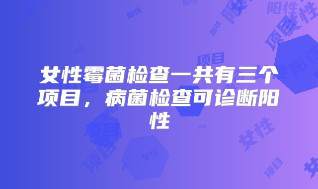 女性霉菌检查一共有三个项目,病菌检查可诊断阳性