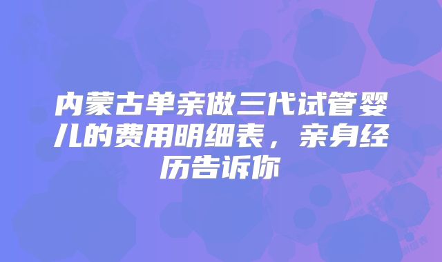 内蒙古单亲做三代试管婴儿的费用明细表，亲身经历告诉你