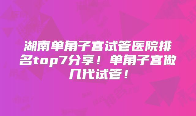 湖南单角子宫试管医院排名top7分享！单角子宫做几代试管！