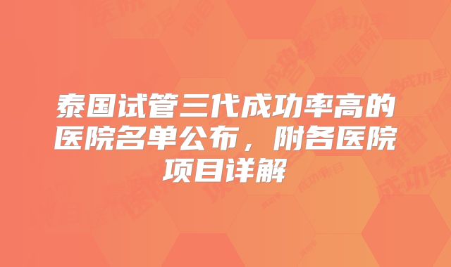 泰国试管三代成功率高的医院名单公布，附各医院项目详解