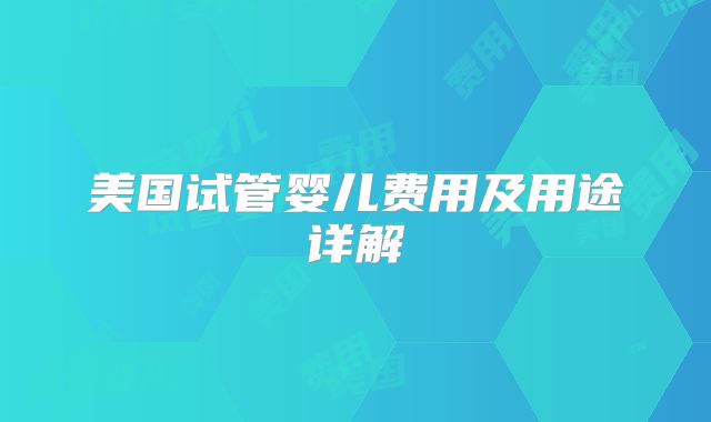 美国试管婴儿费用及用途详解