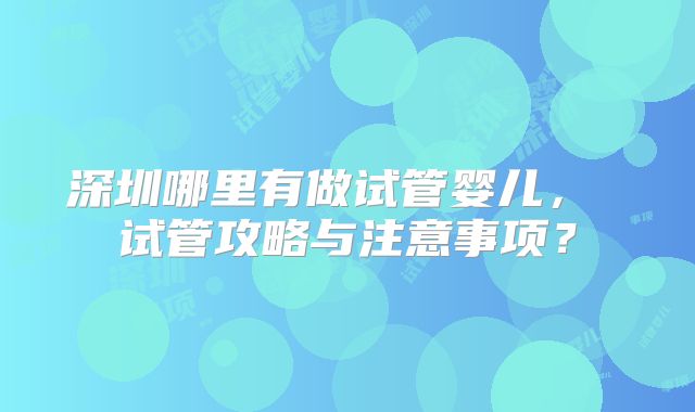 深圳哪里有做试管婴儿， 试管攻略与注意事项？