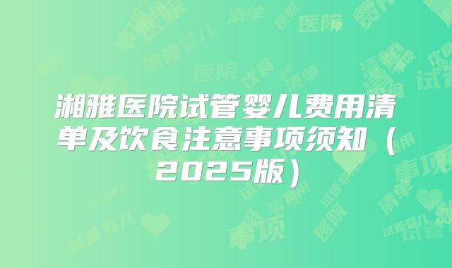 湘雅医院试管婴儿费用清单及饮食注意事项须知（2025版）