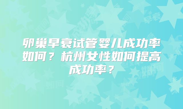 卵巢早衰试管婴儿成功率如何？杭州女性如何提高成功率？