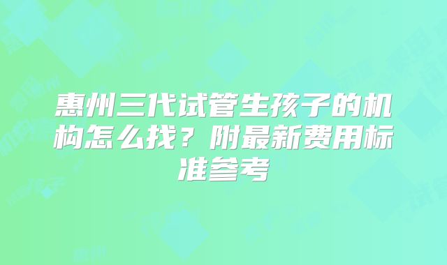 惠州三代试管生孩子的机构怎么找？附最新费用标准参考