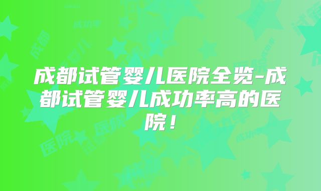 成都试管婴儿医院全览-成都试管婴儿成功率高的医院！