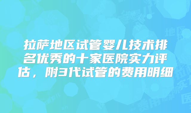 拉萨地区试管婴儿技术排名优秀的十家医院实力评估，附3代试管的费用明细