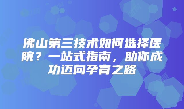 佛山第三技术如何选择医院？一站式指南，助你成功迈向孕育之路