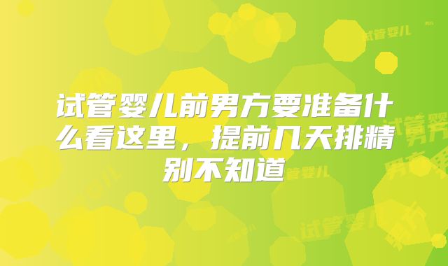 试管婴儿前男方要准备什么看这里，提前几天排精别不知道
