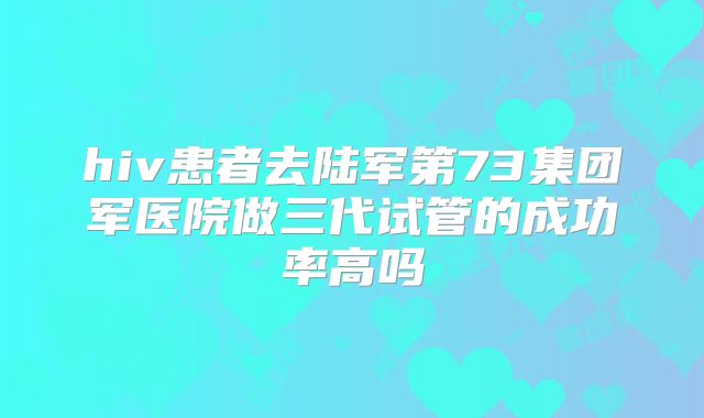 hiv患者去陆军第73集团军医院做三代试管的成功率高吗