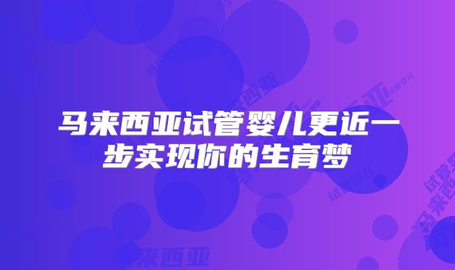 马来西亚试管婴儿更近一步实现你的生育梦