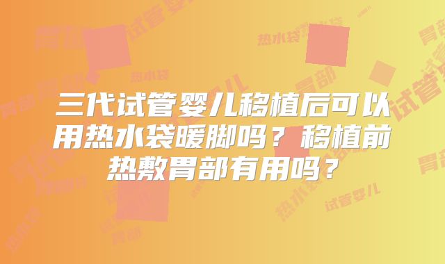 三代试管婴儿移植后可以用热水袋暖脚吗？移植前热敷胃部有用吗？