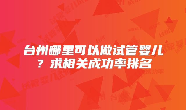 台州哪里可以做试管婴儿？求相关成功率排名