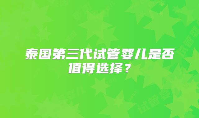 泰国第三代试管婴儿是否值得选择？