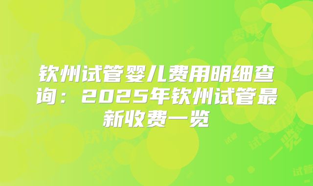 钦州试管婴儿费用明细查询：2025年钦州试管最新收费一览
