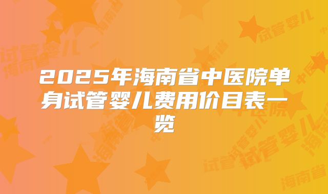 2025年海南省中医院单身试管婴儿费用价目表一览